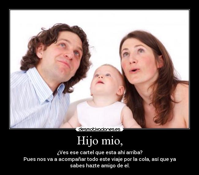 Hijo mio, - ¿Ves ese cartel que esta ahí arriba?
Pues nos va a acompañar todo este viaje por la cola, así que ya
sabes hazte amigo de el.
