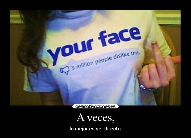 A veces, - lo mejor es ser directo.