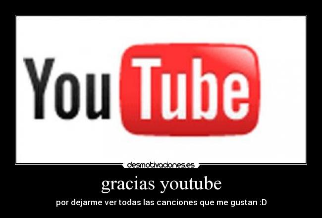 gracias youtube - por dejarme ver todas las canciones que me gustan :D
