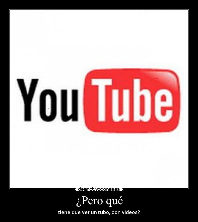 ¿Pero qué - tiene que ver un tubo, con videos?