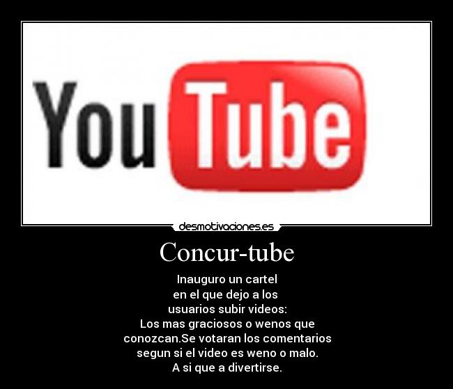 Concur-tube - Inauguro un cartel
en el que dejo a los
usuarios subir videos:
Los mas graciosos o wenos que
conozcan.Se votaran los comentarios
segun si el video es weno o malo.
A si que a divertirse.