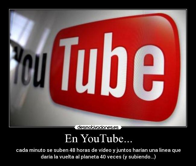 En YouTube... - cada minuto se suben 48 horas de vídeo y juntos harían una linea que
daría la vuelta al planeta 40 veces (y subiendo...)