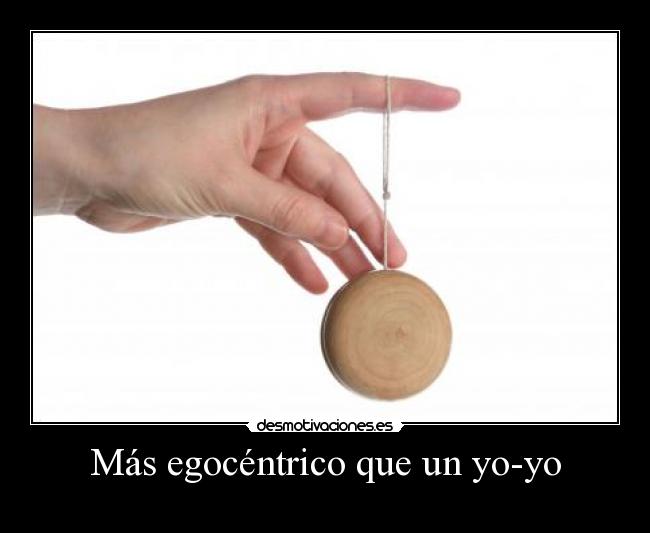 Más egocéntrico que un yo-yo - 