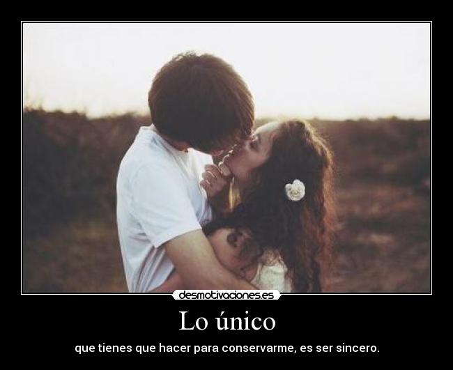 Lo único - que tienes que hacer para conservarme, es ser sincero.