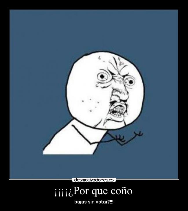 ¡¡¡¡¿Por que coño - bajas sin votar?!!!!