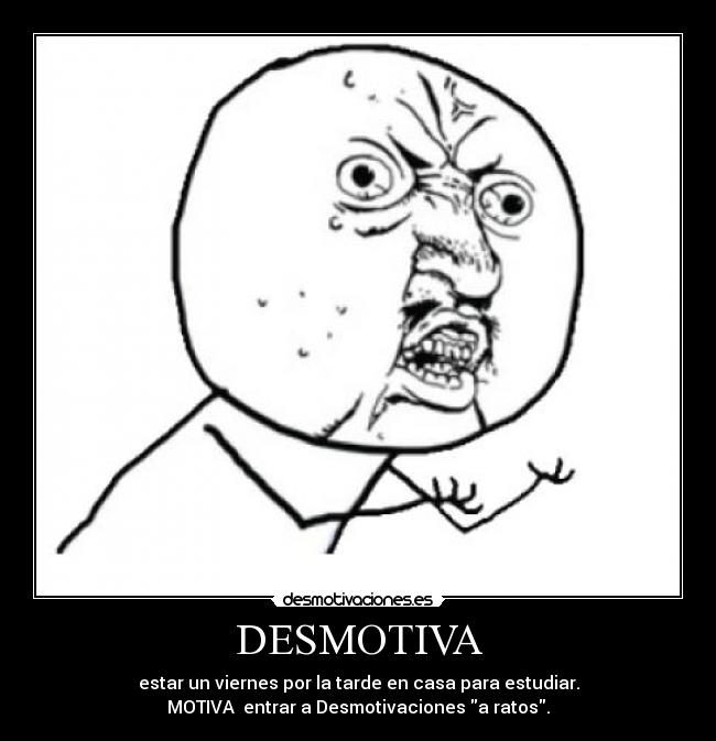 DESMOTIVA - estar un viernes por la tarde en casa para estudiar.
MOTIVA  entrar a Desmotivaciones a ratos.