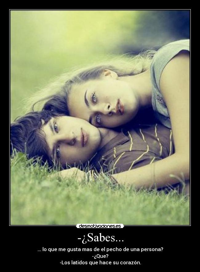 -¿Sabes... - ... lo que me gusta mas de el pecho de una persona?
-¿Que?
-Los latidos que hace su corazón.