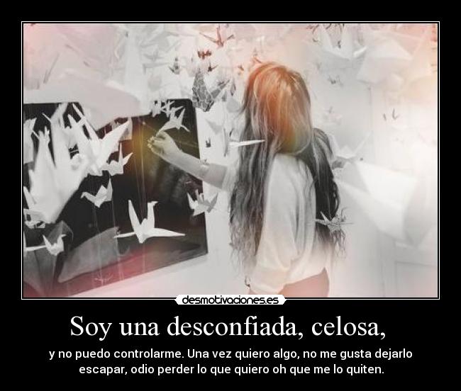 Soy una desconfiada, celosa,  - y no puedo controlarme. Una vez quiero algo, no me gusta dejarlo
escapar, odio perder lo que quiero oh que me lo quiten.