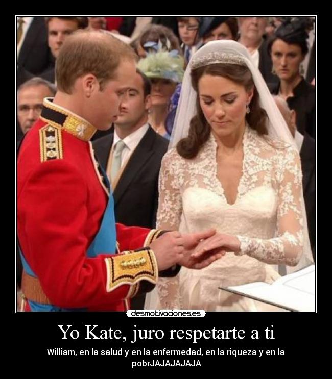 Yo Kate, juro respetarte a ti - William, en la salud y en la enfermedad, en la riqueza y en la pobrJAJAJAJAJA