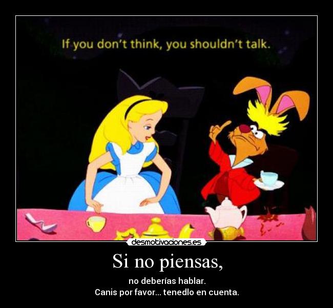 Si no piensas, - no deberías hablar.
Canis por favor... tenedlo en cuenta.