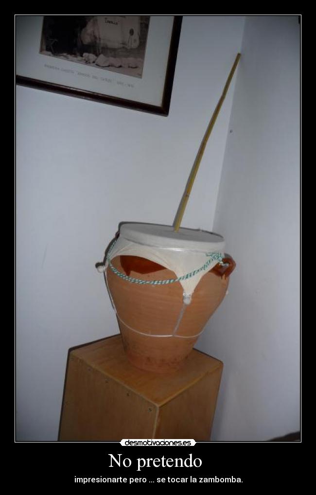 No pretendo  - impresionarte pero ... se tocar la zambomba.
