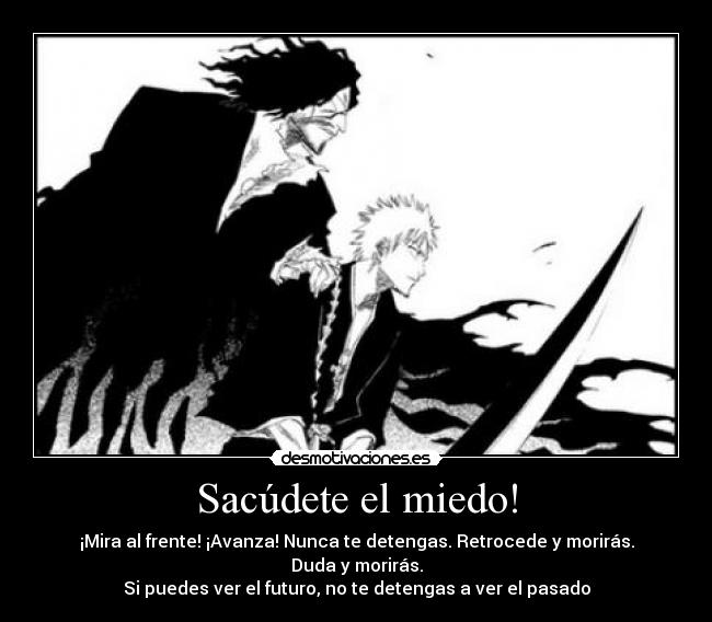 Sacúdete el miedo! - ¡Mira al frente! ¡Avanza! Nunca te detengas. Retrocede y morirás. Duda y morirás.
Si puedes ver el futuro, no te detengas a ver el pasado