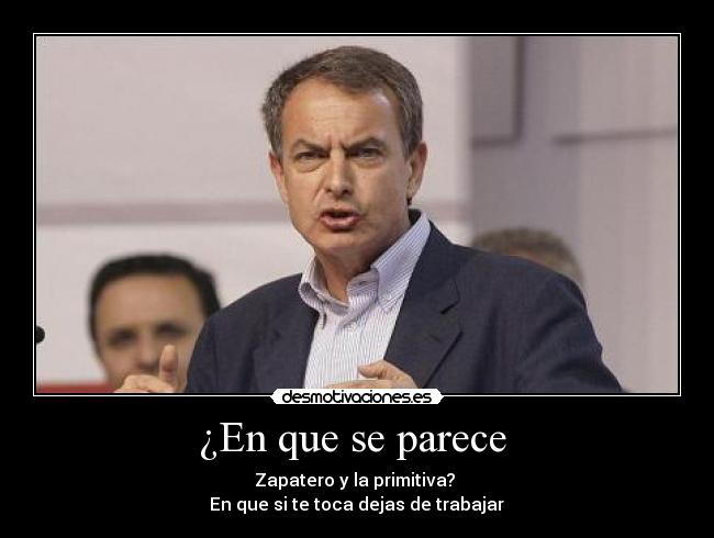 ¿En que se parece - Zapatero y la primitiva?
En que si te toca dejas de trabajar