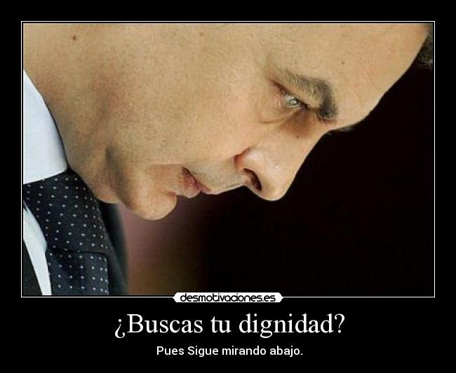 ¿Buscas tu dignidad? - Pues Sigue mirando abajo.