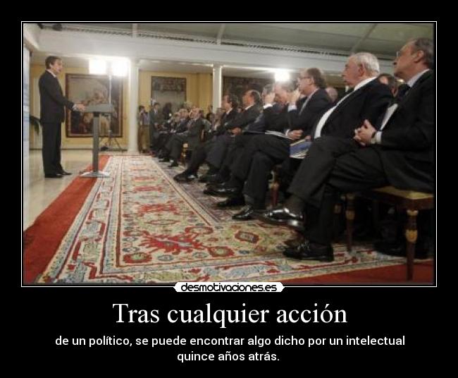 Tras cualquier acción - de un político, se puede encontrar algo dicho por un intelectual quince años atrás.