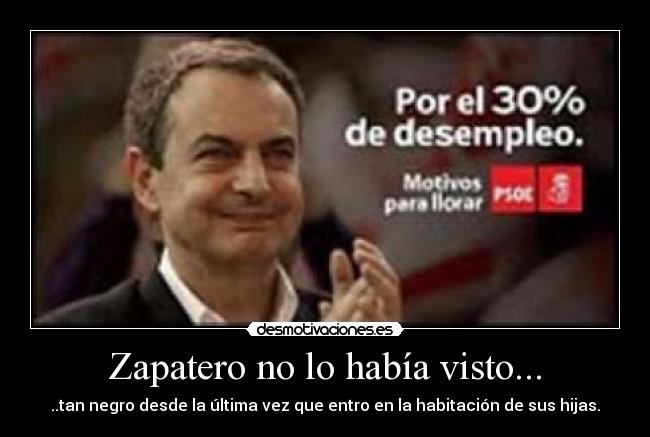 Zapatero no lo había visto... - ..tan negro desde la última vez que entro en la habitación de sus hijas.