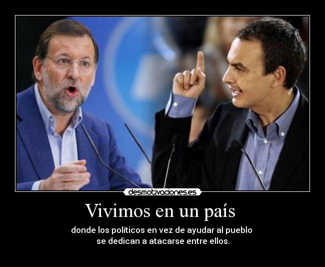 Vivimos en un país  - donde los políticos en vez de ayudar al pueblo 
se dedican a atacarse entre ellos.
