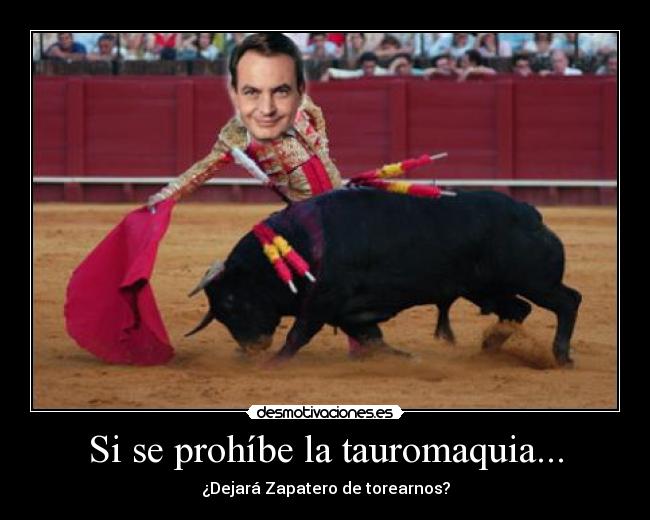 Si se prohíbe la tauromaquia... - ¿Dejará Zapatero de torearnos?