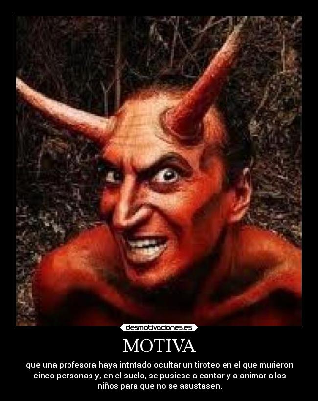 MOTIVA - que una profesora haya intntado ocultar un tiroteo en el que murieron
cinco personas y, en el suelo, se pusiese a cantar y a animar a los
niños para que no se asustasen.