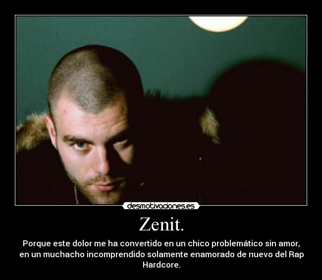 Zenit. - Porque este dolor me ha convertido en un chico problemático sin amor,
en un muchacho incomprendido solamente enamorado de nuevo del Rap
Hardcore.