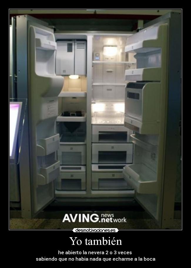 Yo también - he abierto la nevera 2 o 3 veces
sabiendo que no habia nada que echarme a la boca