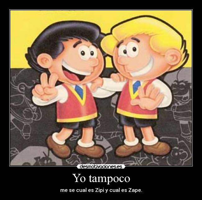 Yo tampoco - me se cual es Zipi y cual es Zape.