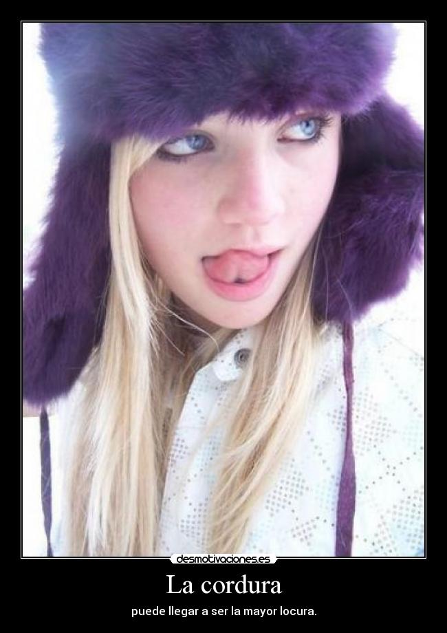 La cordura - puede llegar a ser la mayor locura.