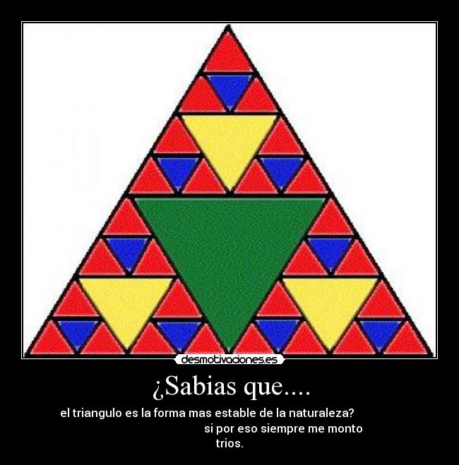 ¿Sabias que.... - el triangulo es la forma mas estable de la naturaleza?
si por eso siempre me monto
trios.
