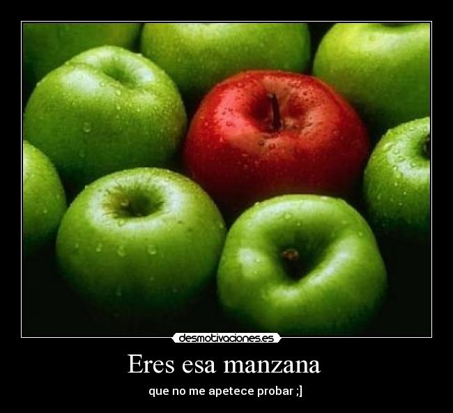 Eres esa manzana  - que no me apetece probar ;] 