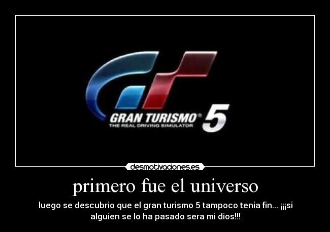 primero fue el universo - luego se descubrio que el gran turismo 5 tampoco tenia fin... ¡¡¡si
alguien se lo ha pasado sera mi dios!!!
