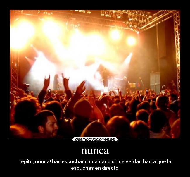nunca - repito, nunca! has escuchado una cancion de verdad hasta que la
escuchas en directo