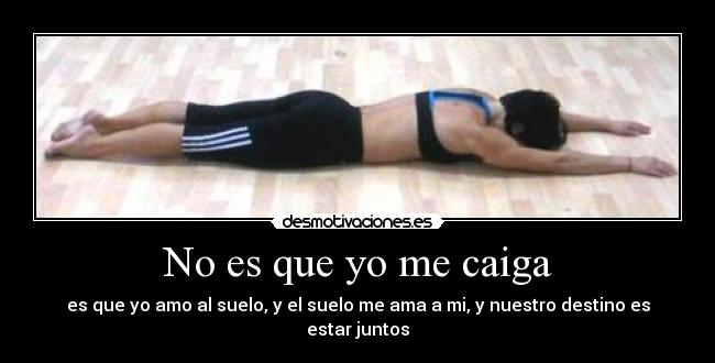 No es que yo me caiga - es que yo amo al suelo, y el suelo me ama a mi, y nuestro destino es estar juntos