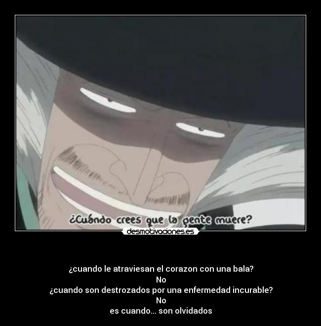 - ¿cuando le atraviesan el corazon con una bala?
No
¿cuando son destrozados por una enfermedad incurable?
No
es cuando... son olvidados