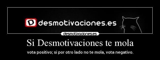 Si Desmotivaciones te mola - vota positivo; si por otro lado no te mola, vota negativo.