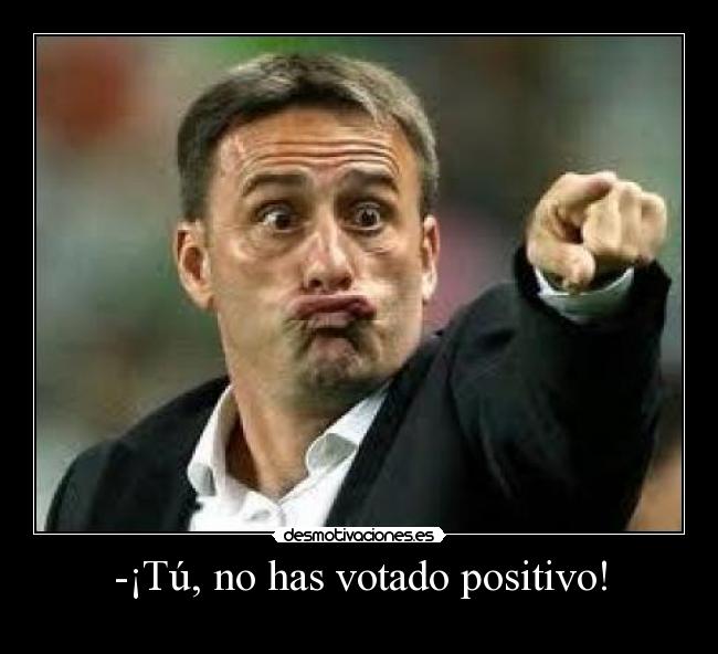 -¡Tú, no has votado positivo! -