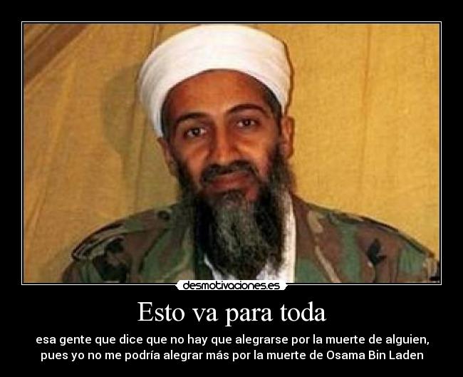 Esto va para toda - esa gente que dice que no hay que alegrarse por la muerte de alguien,
pues yo no me podría alegrar más por la muerte de Osama Bin Laden