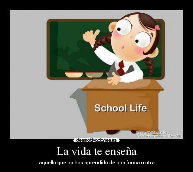 La vida te enseña - aquello que no has aprendido de una forma u otra