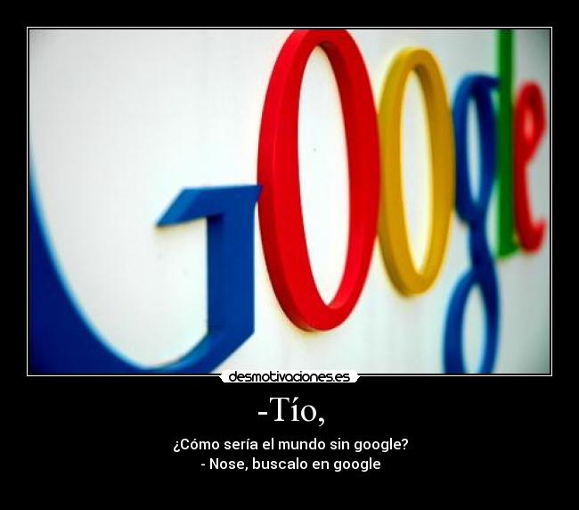 -Tío, - ¿Cómo sería el mundo sin google?
- Nose, buscalo en google
