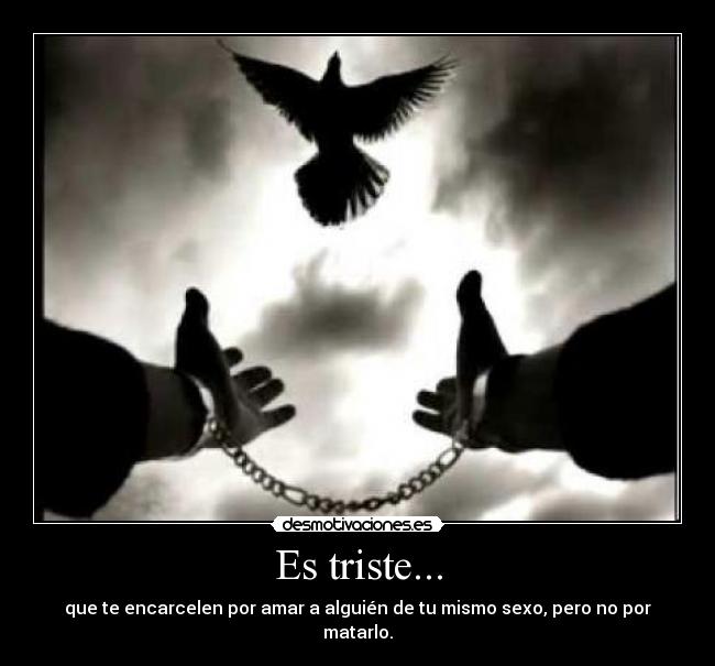 Es triste... - que te encarcelen por amar a alguién de tu mismo sexo, pero no por matarlo.