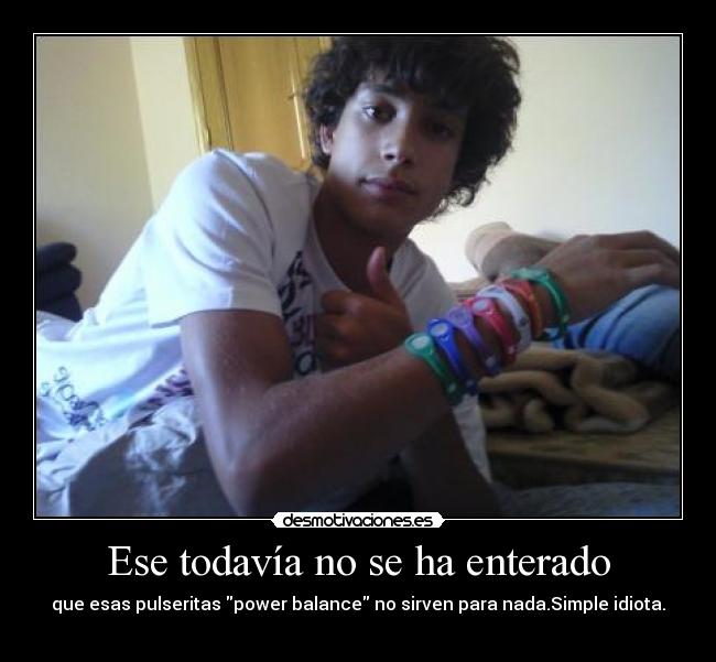 Ese todavía no se ha enterado - que esas pulseritas power balance no sirven para nada.Simple idiota.
