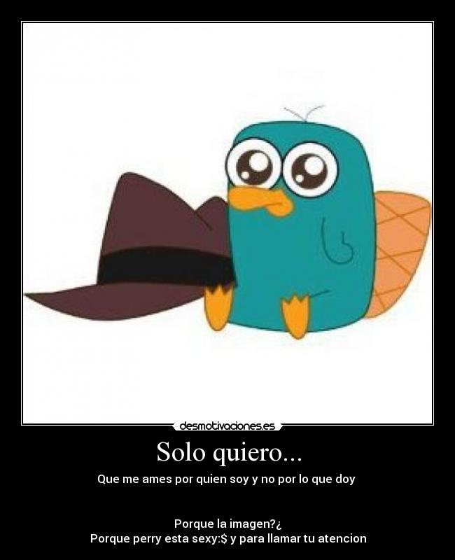 Solo quiero... - Que me ames por quien soy y no por lo que doy 


Porque la imagen?¿
Porque perry esta sexy:$ y para llamar tu atencion