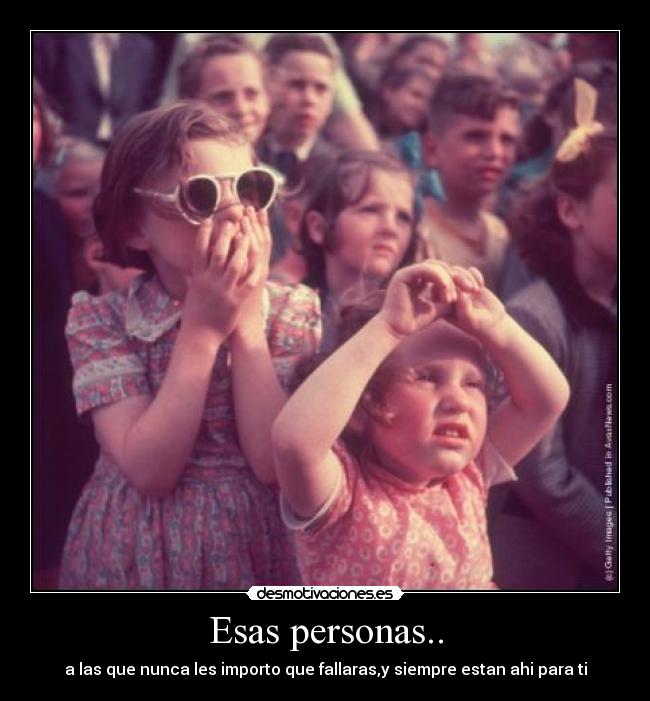 Esas personas.. - a las que nunca les importo que fallaras,y siempre estan ahi para ti