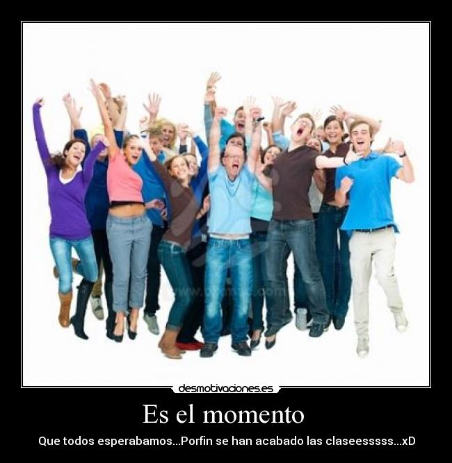 Es el momento - Que todos esperabamos...Porfin se han acabado las claseesssss...xD