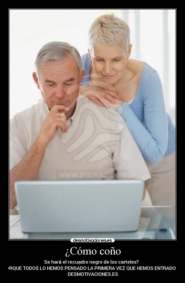 ¿Cómo coño - Se hará el recuadro negro de los carteles?
PORQUE TODOS LO HEMOS PENSADO LA PRIMERA VEZ QUE HEMOS ENTRADO EN
DESMOTIVACIONES.ES