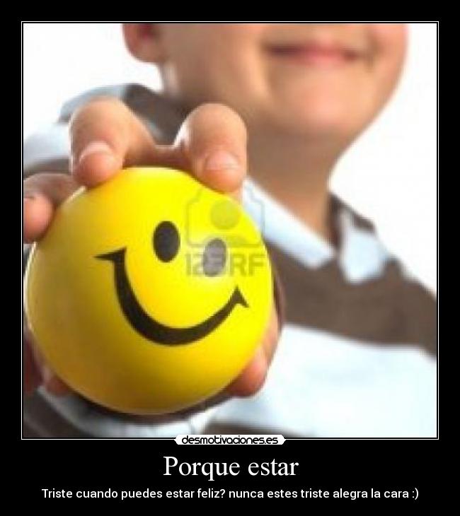 Porque estar - Triste cuando puedes estar feliz? nunca estes triste alegra la cara :)