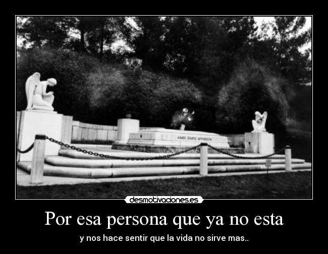 Por esa persona que ya no esta - y nos hace sentir que la vida no sirve mas..