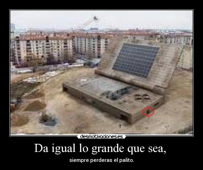 Da igual lo grande que sea, -