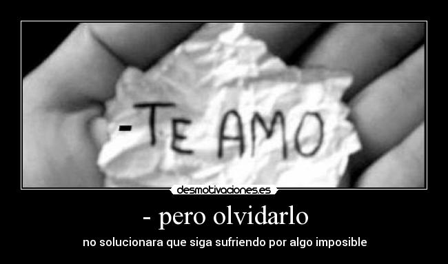 - pero olvidarlo - no solucionara que siga sufriendo por algo imposible