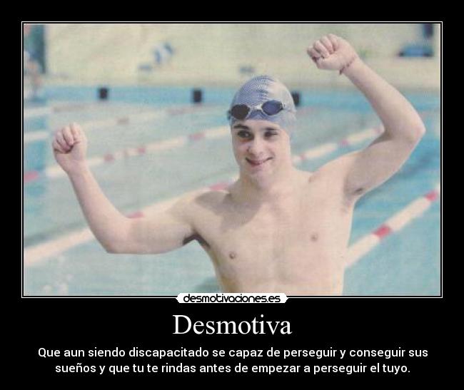 Desmotiva - Que aun siendo discapacitado se capaz de perseguir y conseguir sus
sueños y que tu te rindas antes de empezar a perseguir el tuyo.