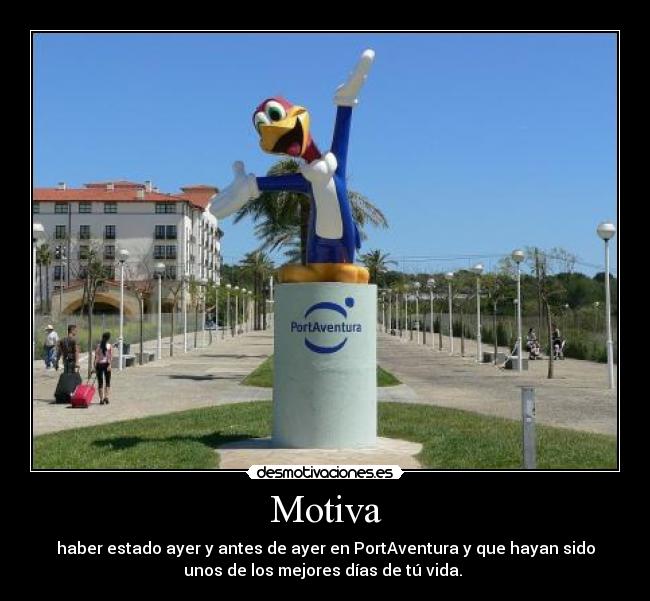 Motiva - haber estado ayer y antes de ayer en PortAventura y que hayan sido
unos de los mejores días de tú vida.